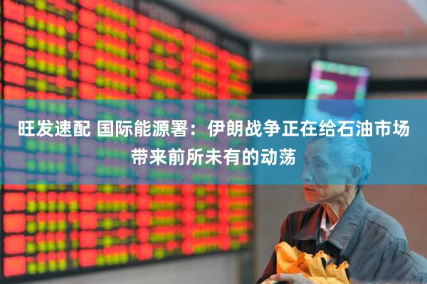 旺发速配 国际能源署：伊朗战争正在给石油市场带来前所未有的动荡