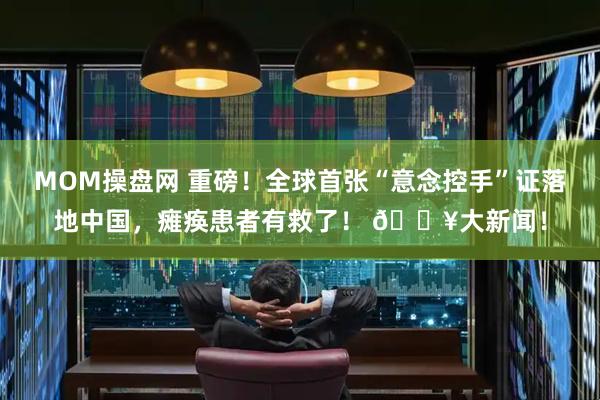 MOM操盘网 重磅！全球首张“意念控手”证落地中国，瘫痪患者有救了！ 🔥大新闻！