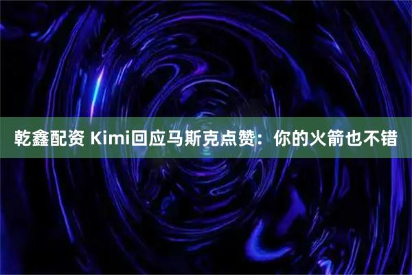 乾鑫配资 Kimi回应马斯克点赞：你的火箭也不错