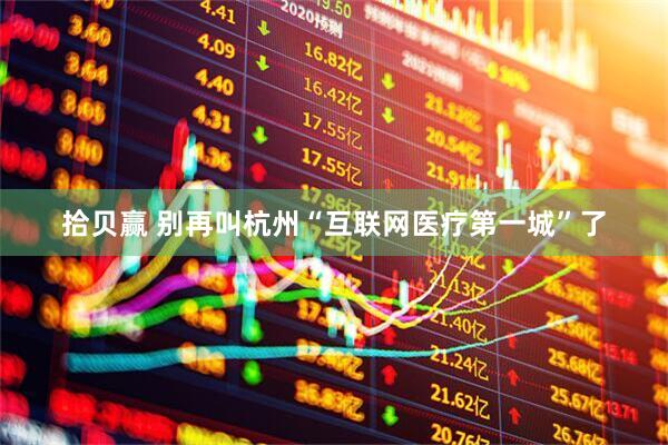 拾贝赢 别再叫杭州“互联网医疗第一城”了