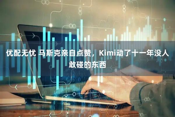 优配无忧 马斯克亲自点赞，Kimi动了十一年没人敢碰的东西