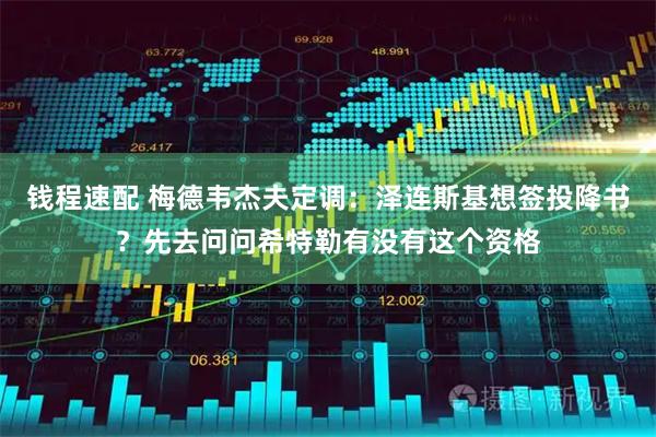 钱程速配 梅德韦杰夫定调：泽连斯基想签投降书？先去问问希特勒有没有这个资格
