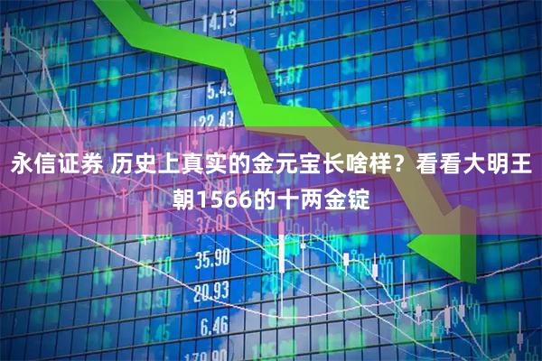 永信证券 历史上真实的金元宝长啥样?看看大明王朝1566的十两金锭