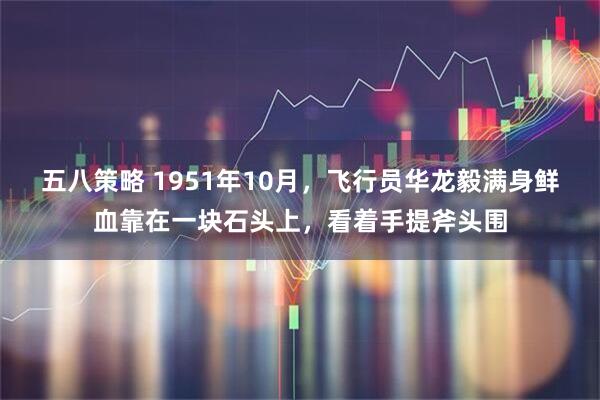 五八策略 1951年10月,飞行员华龙毅满身鲜血靠在一块石头上,看着手提斧头围