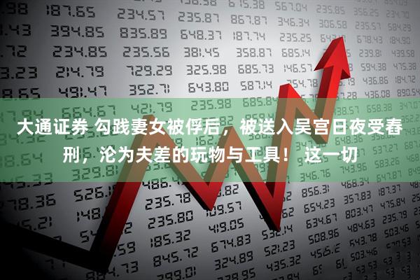 大通证券 勾践妻女被俘后,被送入吴宫日夜受舂刑,沦为夫差的玩物与工具! 这一切