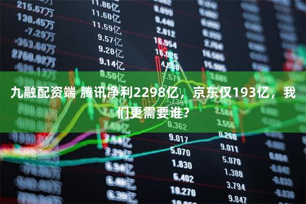 九融配资端 腾讯净利2298亿，京东仅193亿，我们更需要谁？
