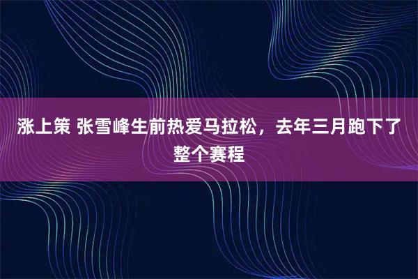 涨上策 张雪峰生前热爱马拉松，去年三月跑下了整个赛程