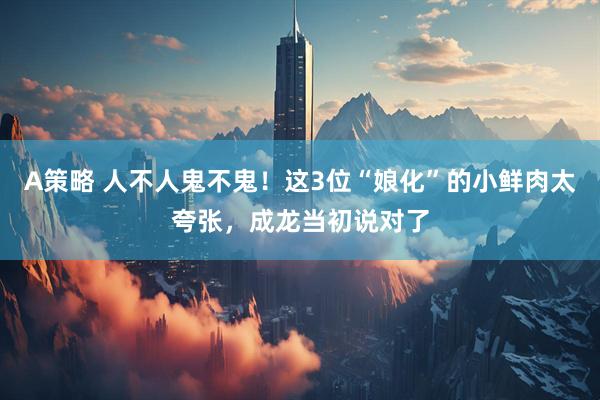 A策略 人不人鬼不鬼！这3位“娘化”的小鲜肉太夸张，成龙当初说对了