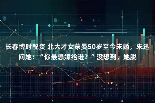 长春博时配资 北大才女蒙曼50岁至今未婚，朱迅问她：“你最想嫁给谁？”没想到，她脱