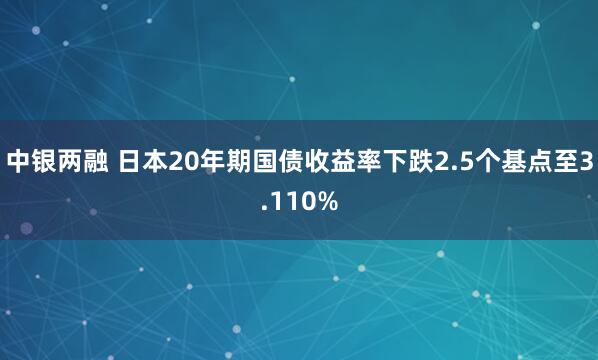 中银两融 日本20年期国债收益率下跌2.5个基点至3.110%