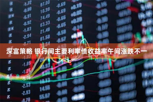 深富策略 银行间主要利率债收益率午间涨跌不一