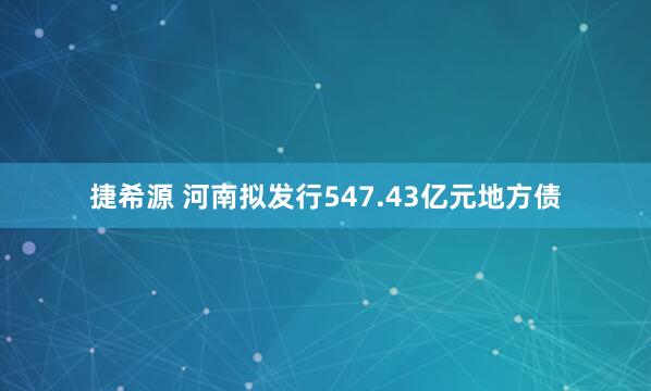 捷希源 河南拟发行547.43亿元地方债