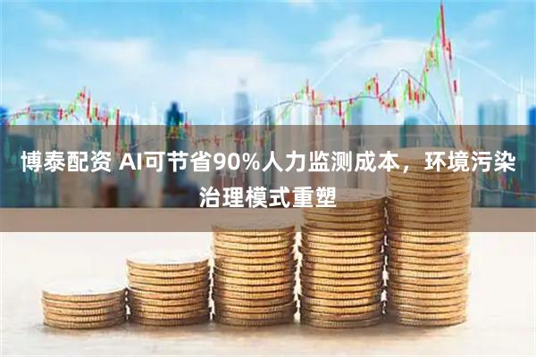 博泰配资 AI可节省90%人力监测成本，环境污染治理模式重塑