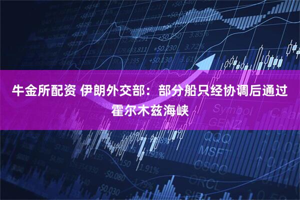牛金所配资 伊朗外交部：部分船只经协调后通过霍尔木兹海峡