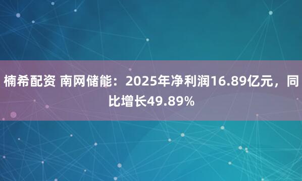 楠希配资 南网储能：2025年净利润16.89亿元，同比增长49.89%