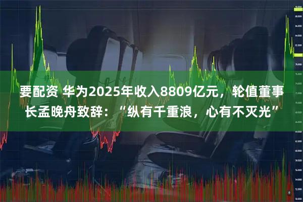 要配资 华为2025年收入8809亿元，轮值董事长孟晚舟致辞：“纵有千重浪，心有不灭光”