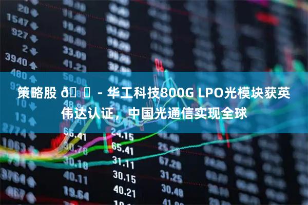 策略股 🏭 华工科技800G LPO光模块获英伟达认证，中国光通信实现全球