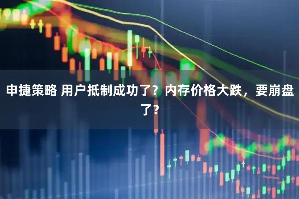 申捷策略 用户抵制成功了？内存价格大跌，要崩盘了？