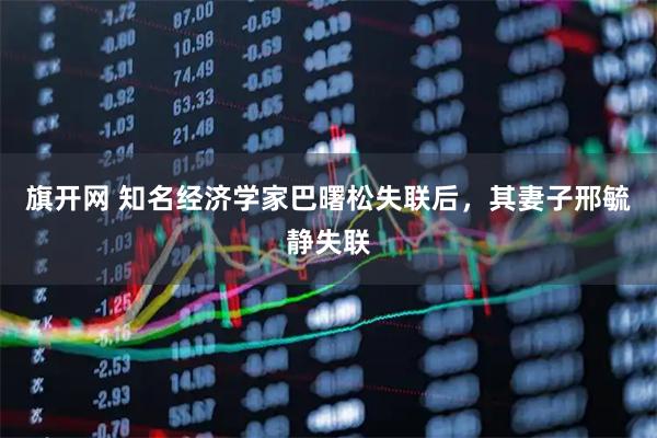 旗开网 知名经济学家巴曙松失联后，其妻子邢毓静失联