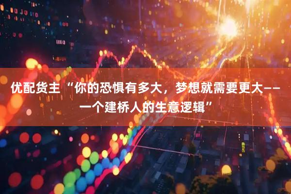 优配货主 “你的恐惧有多大，梦想就需要更大——一个建桥人的生意逻辑”