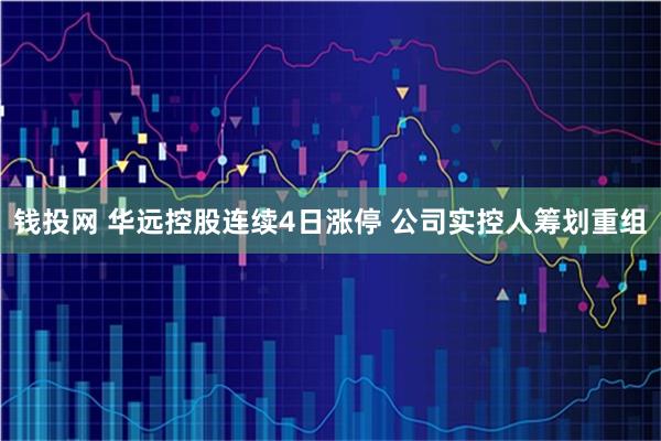 钱投网 华远控股连续4日涨停 公司实控人筹划重组
