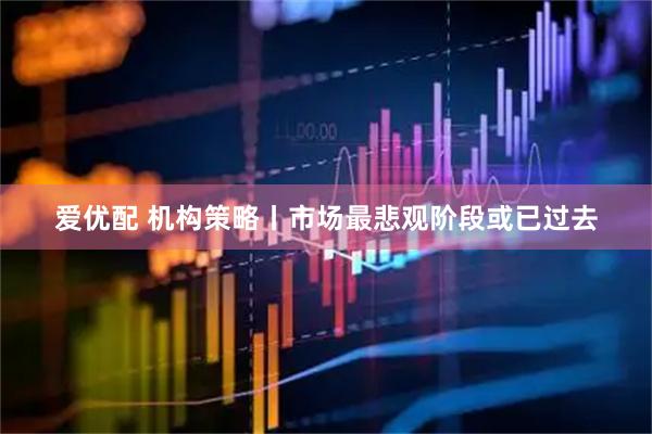 爱优配 机构策略丨市场最悲观阶段或已过去
