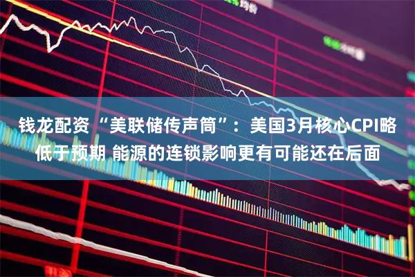 钱龙配资 “美联储传声筒”：美国3月核心CPI略低于预期 能源的连锁影响更有可能还在后面
