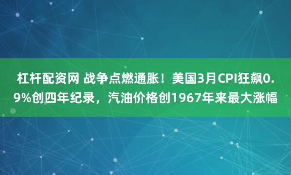杠杆配资网 战争点燃通胀！美国3月CPI狂飙0.9%创四年纪录，汽油价格创1967年来最大涨幅