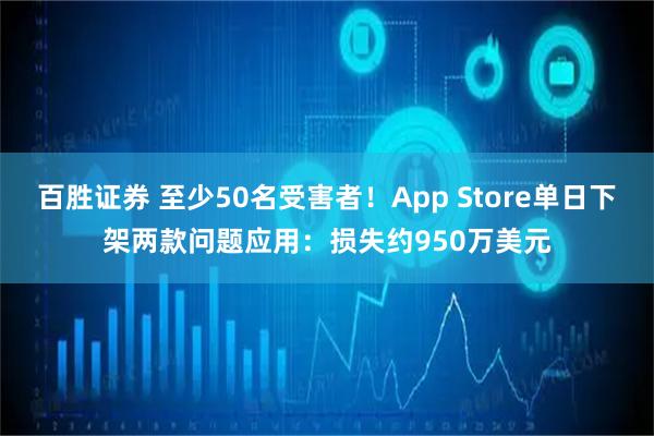 百胜证券 至少50名受害者！App Store单日下架两款问题应用：损失约950万美元