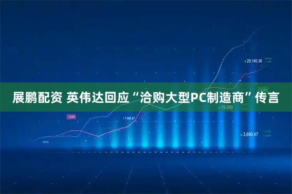 展鹏配资 英伟达回应“洽购大型PC制造商”传言