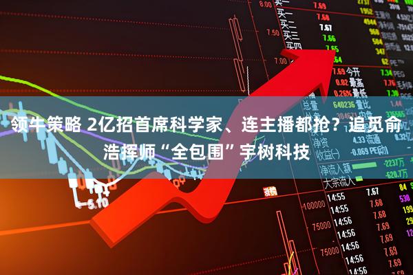 领牛策略 2亿招首席科学家、连主播都抢？追觅俞浩挥师“全包围”宇树科技