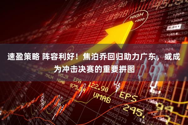速盈策略 阵容利好！焦泊乔回归助力广东，或成为冲击决赛的重要拼图