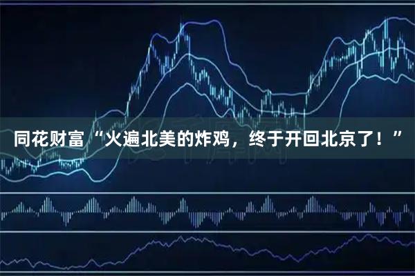 同花财富 “火遍北美的炸鸡，终于开回北京了！”