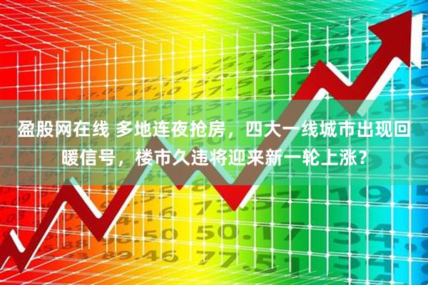盈股网在线 多地连夜抢房，四大一线城市出现回暖信号，楼市久违将迎来新一轮上涨？