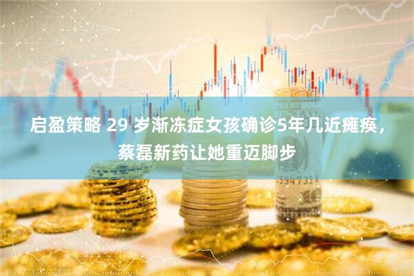 启盈策略 29 岁渐冻症女孩确诊5年几近瘫痪，蔡磊新药让她重迈脚步
