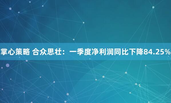 掌心策略 合众思壮：一季度净利润同比下降84.25%