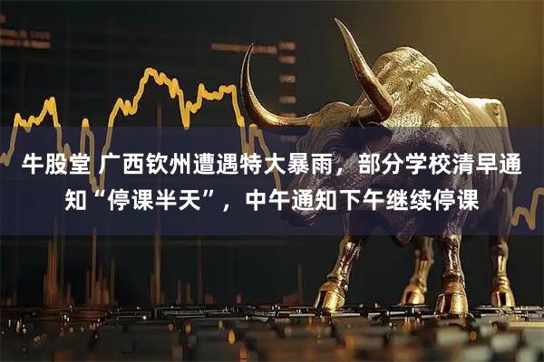 牛股堂 广西钦州遭遇特大暴雨，部分学校清早通知“停课半天”，中午通知下午继续停课