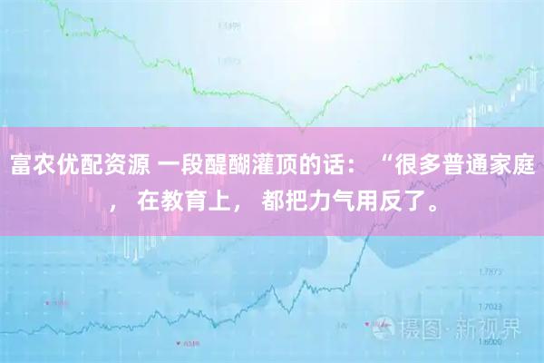 富农优配资源 一段醍醐灌顶的话： “很多普通家庭， 在教育上， 都把力气用反了。