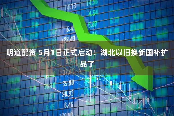 明道配资 5月1日正式启动!湖北以旧换新国补扩品了