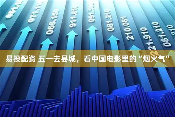 易投配资 五一去县城，看中国电影里的“烟火气”