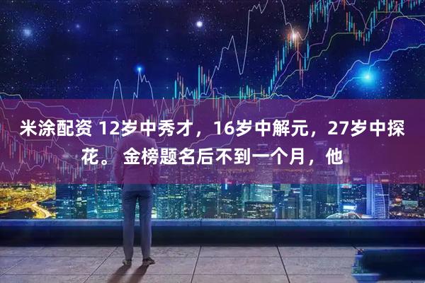 米涂配资 12岁中秀才，16岁中解元，27岁中探花。 金榜题名后不到一个月，他