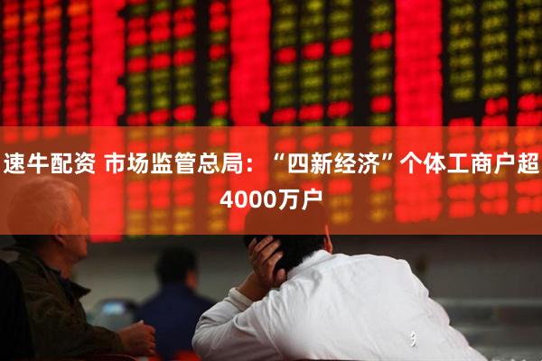 速牛配资 市场监管总局:“四新经济”个体工商户超4000万户