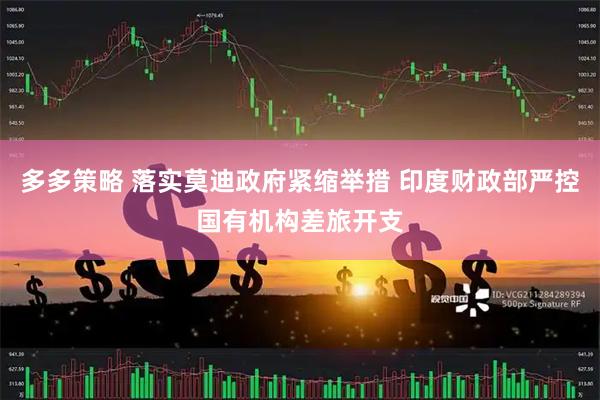 多多策略 落实莫迪政府紧缩举措 印度财政部严控国有机构差旅开支