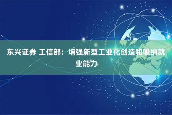 东兴证券 工信部：增强新型工业化创造和吸纳就业能力