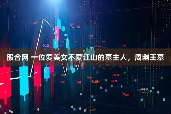 股合网 一位爱美女不爱江山的墓主人，周幽王墓
