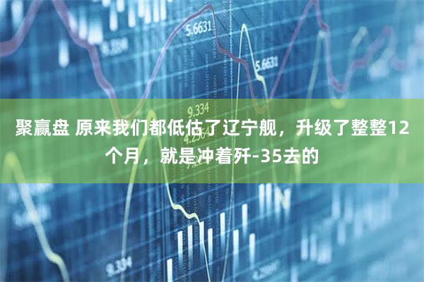 聚赢盘 原来我们都低估了辽宁舰，升级了整整12个月，就是冲着歼-35去的