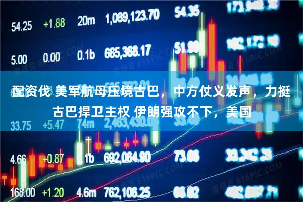 配资伐 美军航母压境古巴，中方仗义发声，力挺古巴捍卫主权 伊朗强攻不下，美国