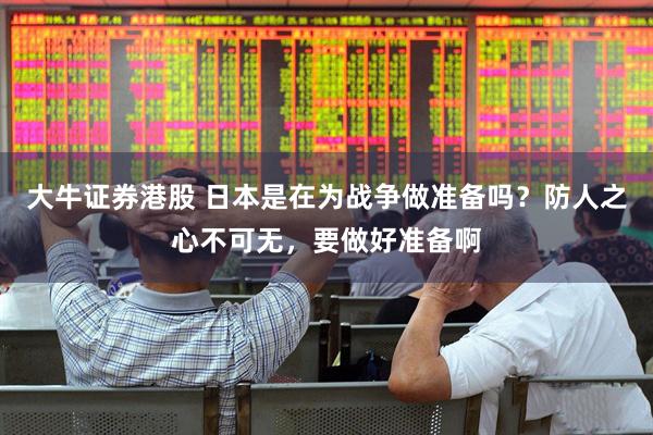 大牛证券港股 日本是在为战争做准备吗？防人之心不可无，要做好准备啊