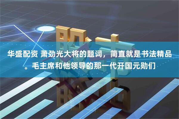 华盛配资 萧劲光大将的题词，简直就是书法精品。毛主席和他领导的那一代开国元勋们