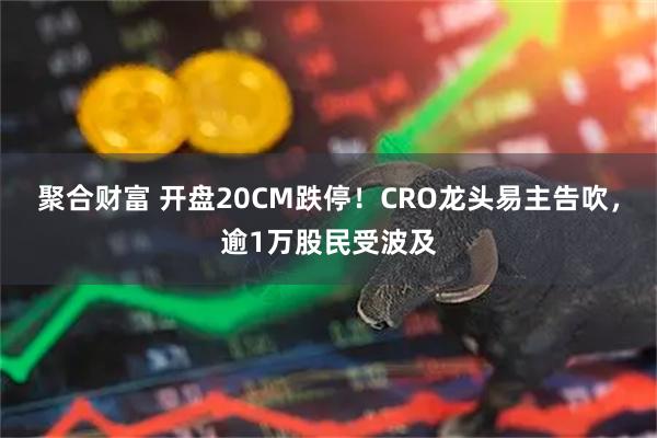 聚合财富 开盘20CM跌停！CRO龙头易主告吹，逾1万股民受波及